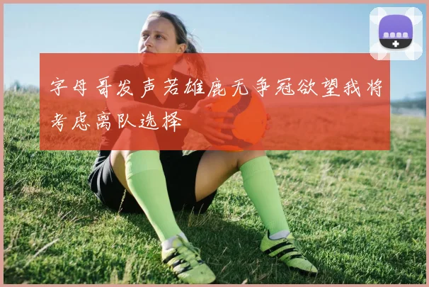 字母哥发声若雄鹿无争冠欲望我将考虑离队选择