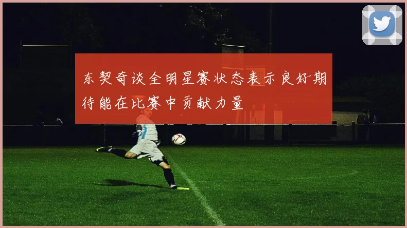 东契奇谈全明星赛状态表示良好期待能在比赛中贡献力量