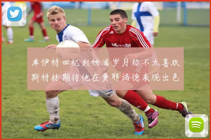 库伊特回忆利物浦岁月称不太喜欢斯特林期待他在费耶诺德表现出色