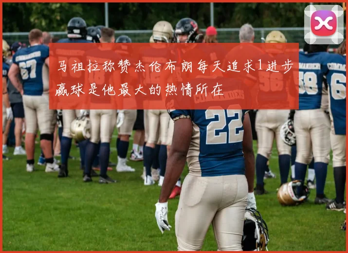 马祖拉称赞杰伦布朗每天追求1进步赢球是他最大的热情所在