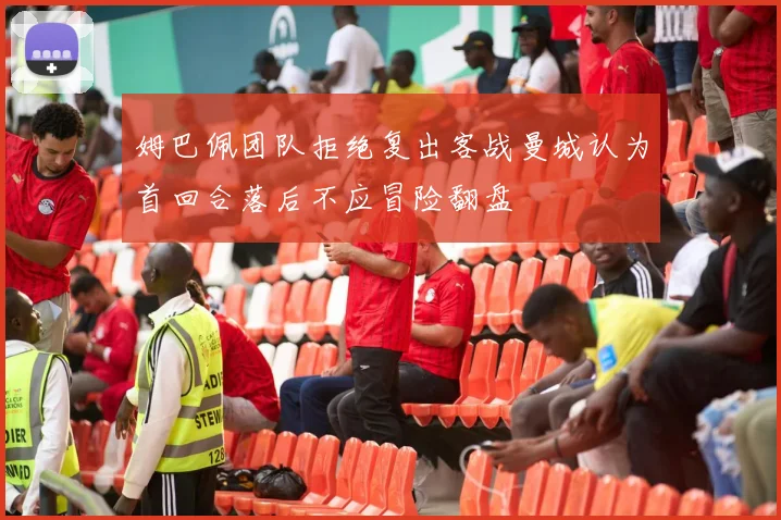 姆巴佩团队拒绝复出客战曼城认为首回合落后不应冒险翻盘