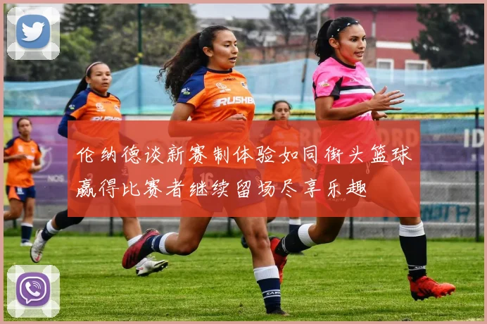 伦纳德谈新赛制体验如同街头篮球赢得比赛者继续留场尽享乐趣