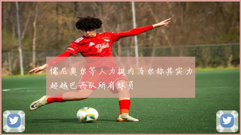 儒尼奥尔等人力挺内马尔称其实力超越巴西队所有球员