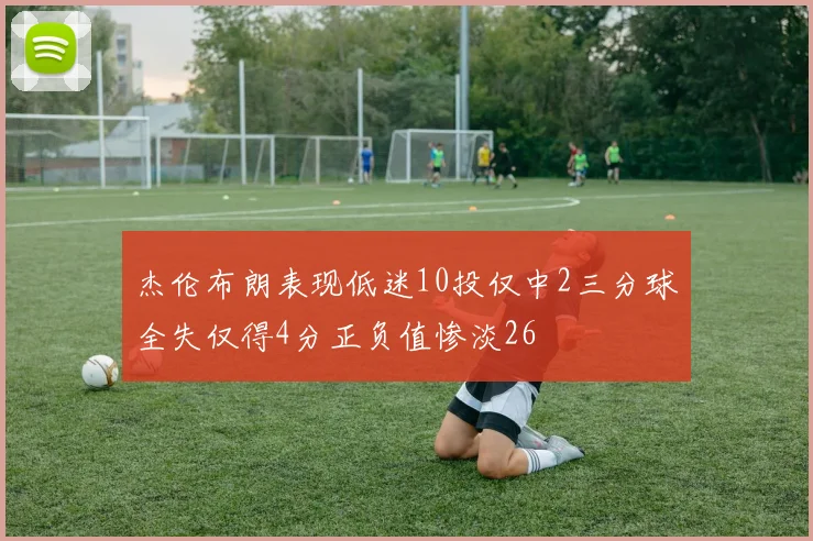 杰伦布朗表现低迷10投仅中2三分球全失仅得4分正负值惨淡26