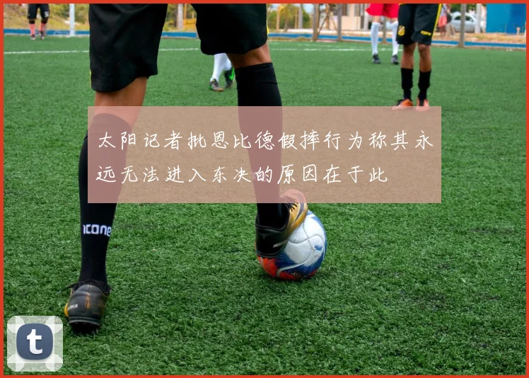 太阳记者批恩比德假摔行为称其永远无法进入东决的原因在于此