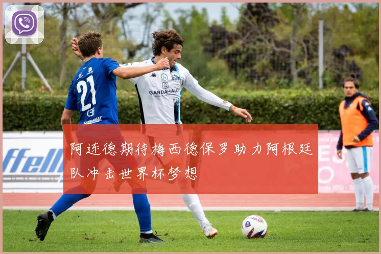 阿连德期待梅西德保罗助力阿根廷队冲击世界杯梦想