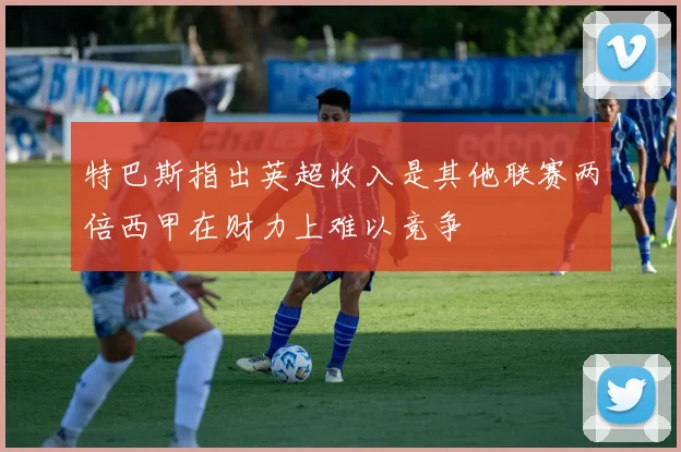 特巴斯指出英超收入是其他联赛两倍西甲在财力上难以竞争