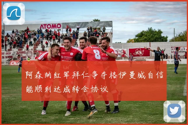 阿森纳红军拜仁争夺格伊曼城自信能顺利达成转会协议