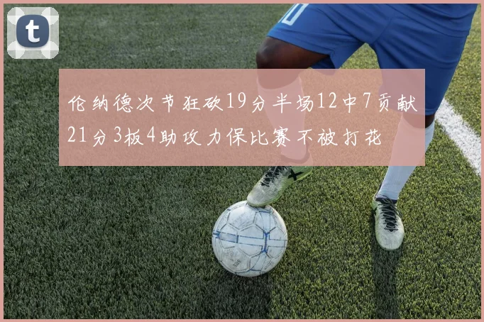 伦纳德次节狂砍19分半场12中7贡献21分3板4助攻力保比赛不被打花