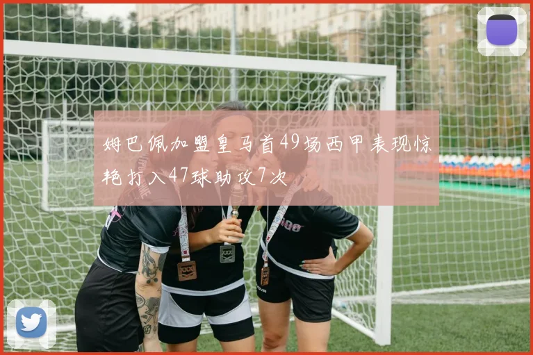 姆巴佩加盟皇马首49场西甲表现惊艳打入47球助攻7次