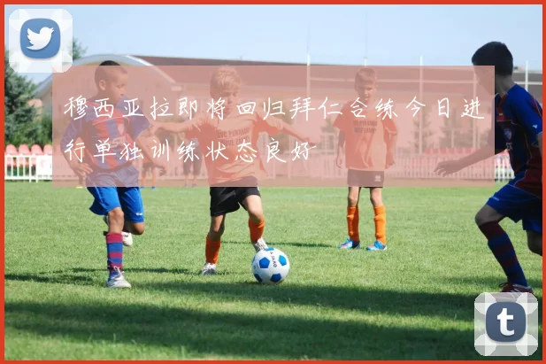 穆西亚拉即将回归拜仁合练今日进行单独训练状态良好