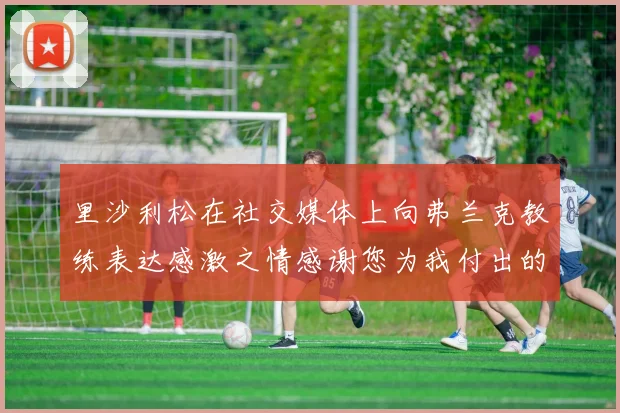 里沙利松在社交媒体上向弗兰克教练表达感激之情感谢您为我付出的一切