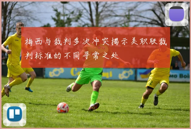 梅西与裁判多次冲突揭示美职联裁判标准的不同寻常之处