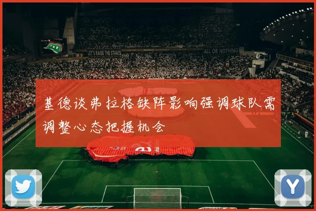 基德谈弗拉格缺阵影响强调球队需调整心态把握机会