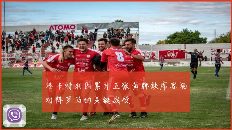 洛卡特利因累计五张黄牌缺席客场对阵罗马的关键战役