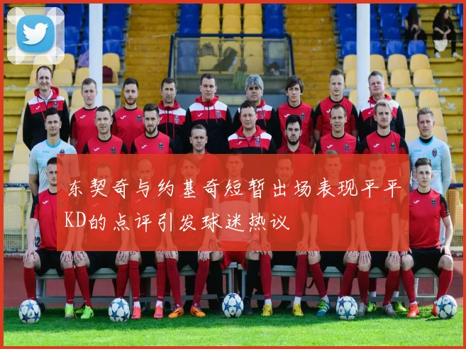 东契奇与约基奇短暂出场表现平平KD的点评引发球迷热议