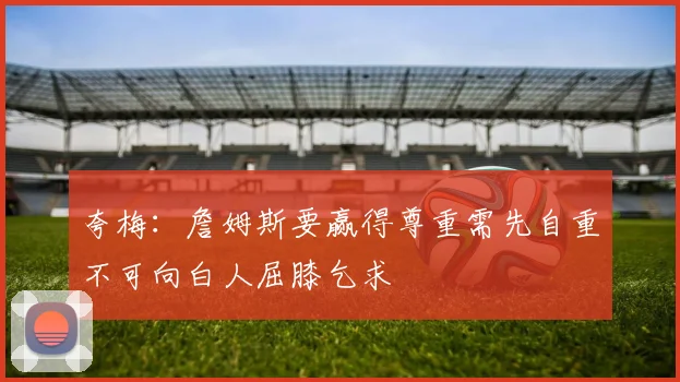 夸梅：詹姆斯要赢得尊重需先自重不可向白人屈膝乞求