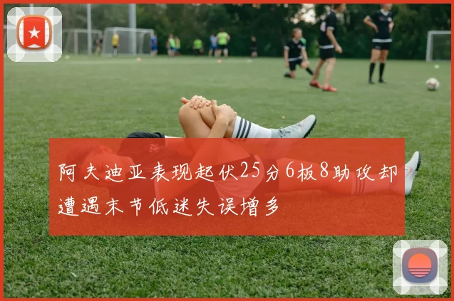 阿夫迪亚表现起伏25分6板8助攻却遭遇末节低迷失误增多
