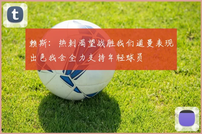赖斯：热刺渴望战胜我们道曼表现出色我会全力支持年轻球员