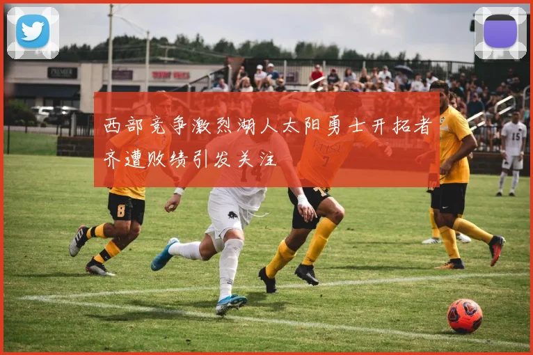 西部竞争激烈湖人太阳勇士开拓者齐遭败绩引发关注
