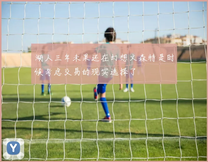 湖人三年未果还在幻想文森特是时候考虑交易的现实选择了