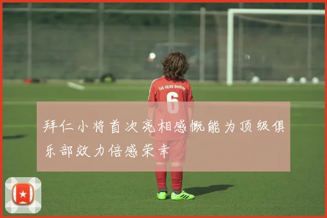 拜仁小将首次亮相感慨能为顶级俱乐部效力倍感荣幸