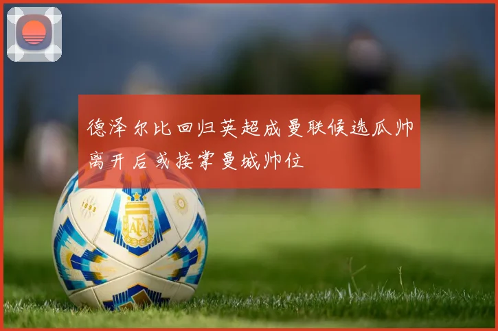 德泽尔比回归英超成曼联候选瓜帅离开后或接掌曼城帅位