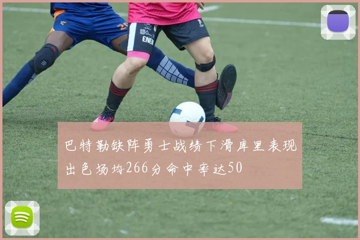 巴特勒缺阵勇士战绩下滑库里表现出色场均266分命中率达50