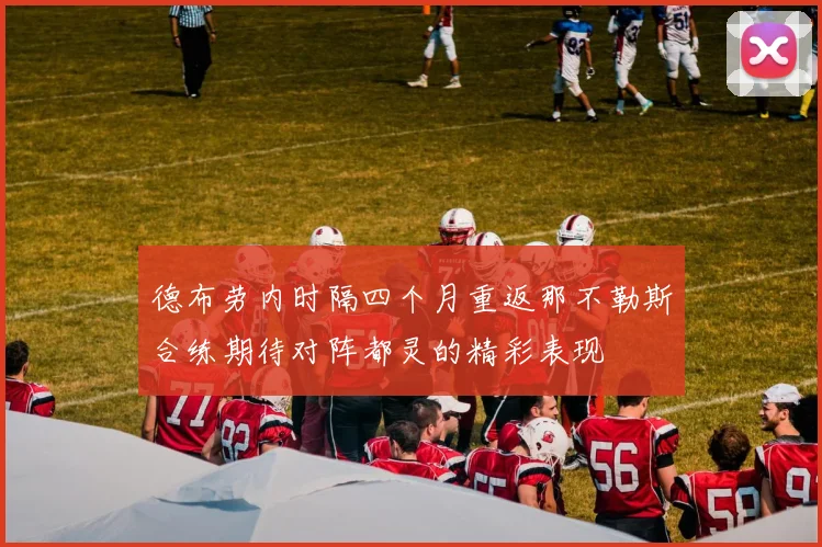 德布劳内时隔四个月重返那不勒斯合练期待对阵都灵的精彩表现