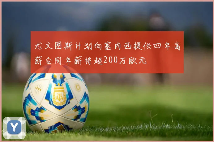 尤文图斯计划向塞内西提供四年高薪合同年薪将超200万欧元