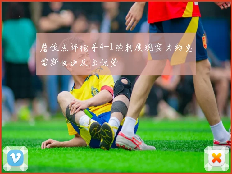 詹俊点评枪手4-1热刺展现实力约克雷斯快速反击优势