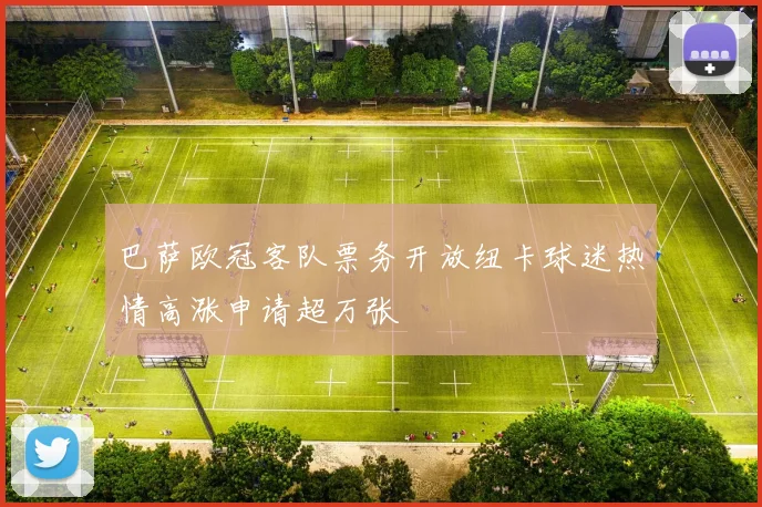 巴萨欧冠客队票务开放纽卡球迷热情高涨申请超万张