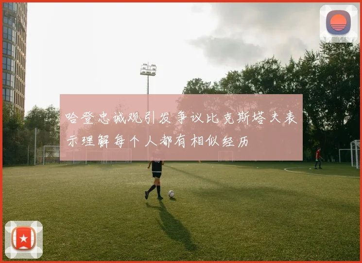 哈登忠诚观引发争议比克斯塔夫表示理解每个人都有相似经历