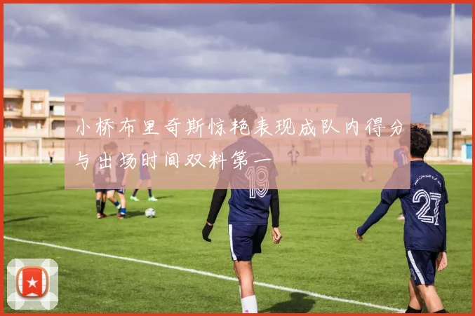 小桥布里奇斯惊艳表现成队内得分与出场时间双料第一