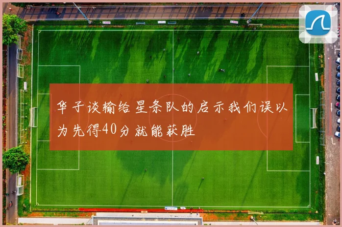 华子谈输给星条队的启示我们误以为先得40分就能获胜