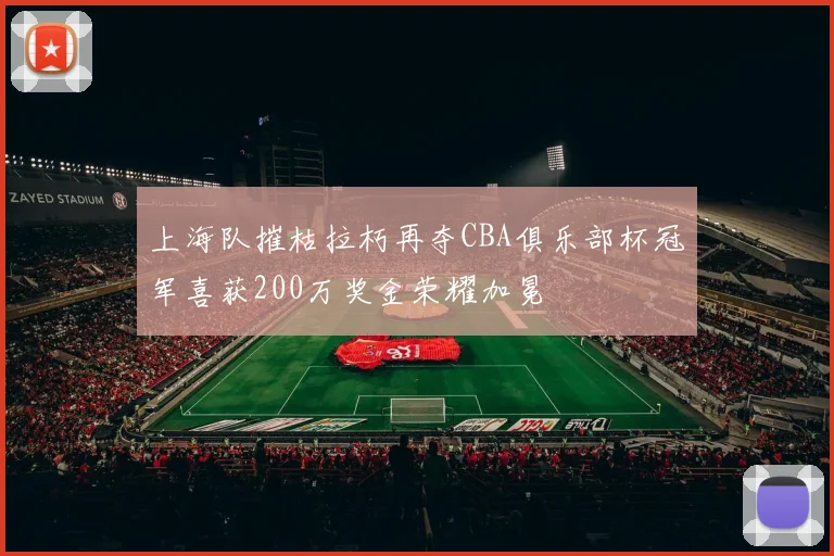上海队摧枯拉朽再夺CBA俱乐部杯冠军喜获200万奖金荣耀加冕