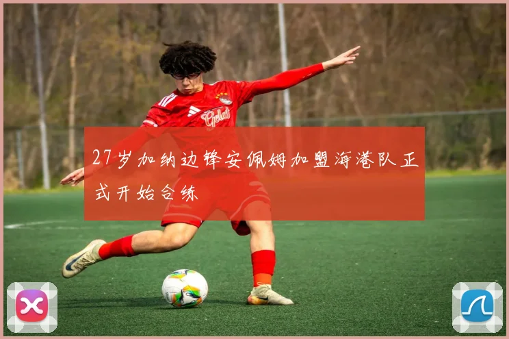 27岁加纳边锋安佩姆加盟海港队正式开始合练