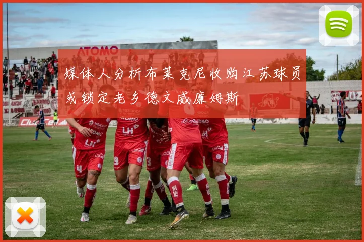 媒体人分析布莱克尼收购江苏球员或锁定老乡德文威廉姆斯