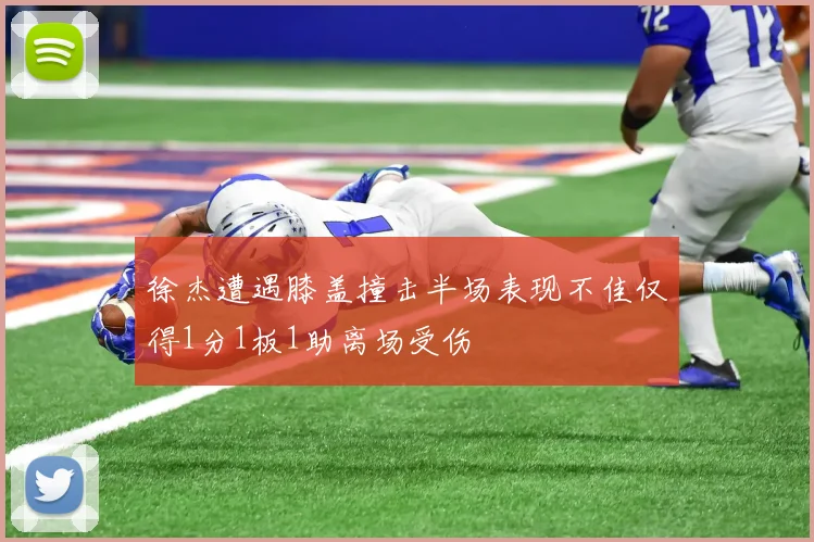 徐杰遭遇膝盖撞击半场表现不佳仅得1分1板1助离场受伤