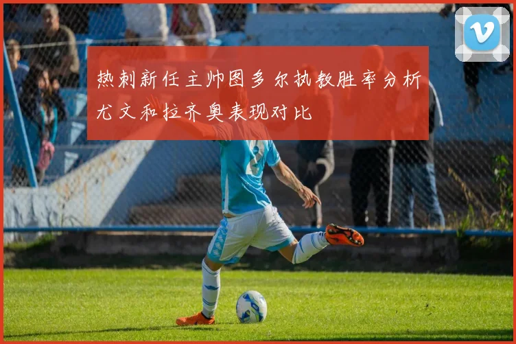 热刺新任主帅图多尔执教胜率分析尤文和拉齐奥表现对比