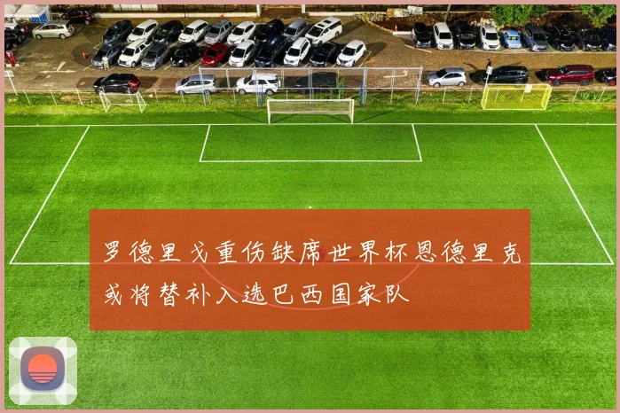 罗德里戈重伤缺席世界杯恩德里克或将替补入选巴西国家队