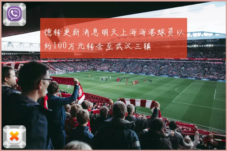德转更新消息明天上海海港球员以约100万元转会至武汉三镇