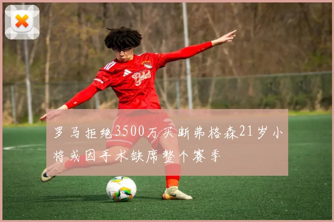 罗马拒绝3500万买断弗格森21岁小将或因手术缺席整个赛季