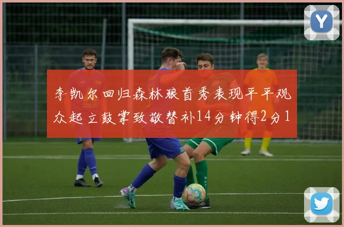 李凯尔回归森林狼首秀表现平平观众起立鼓掌致敬替补14分钟得2分1板