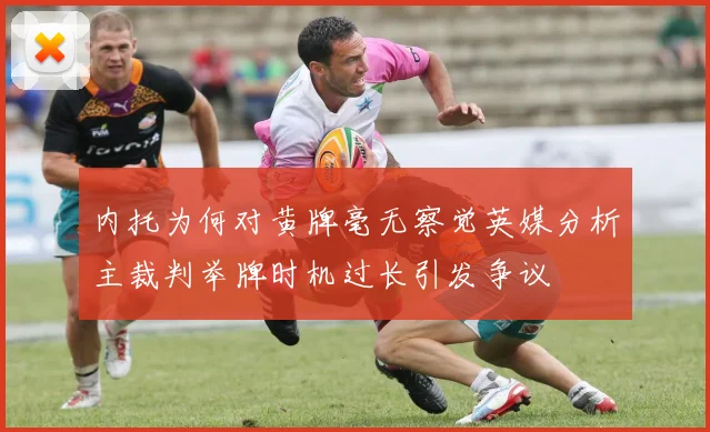内托为何对黄牌毫无察觉英媒分析主裁判举牌时机过长引发争议