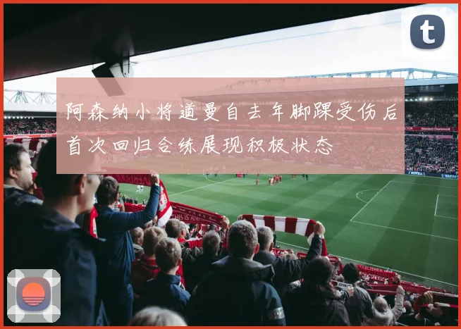阿森纳小将道曼自去年脚踝受伤后首次回归合练展现积极状态