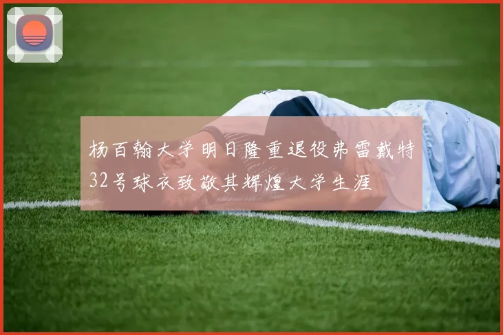 杨百翰大学明日隆重退役弗雷戴特32号球衣致敬其辉煌大学生涯