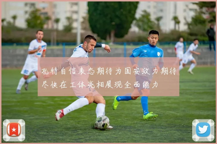 孔特自信表态期待为国安效力期待尽快在工体亮相展现全面能力