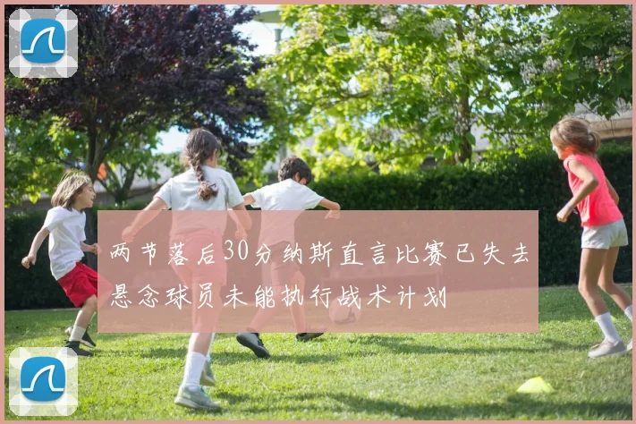 两节落后30分纳斯直言比赛已失去悬念球员未能执行战术计划